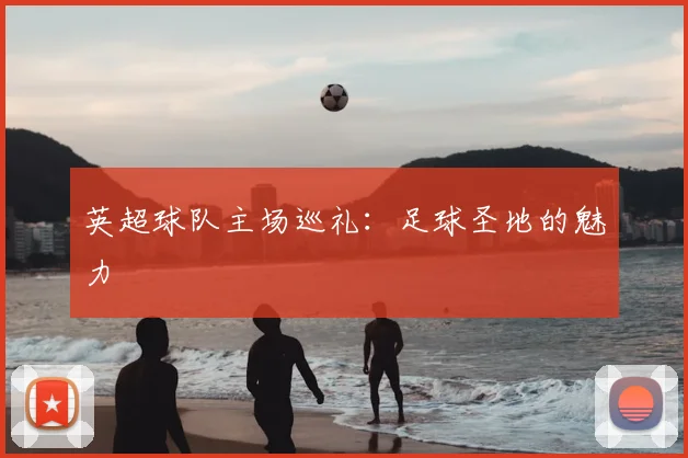 英超球队主场巡礼：足球圣地的魅力
